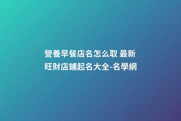營養早餐店名怎么取 最新旺財店鋪起名大全-名學網-第1張-店鋪起名-玄機派
